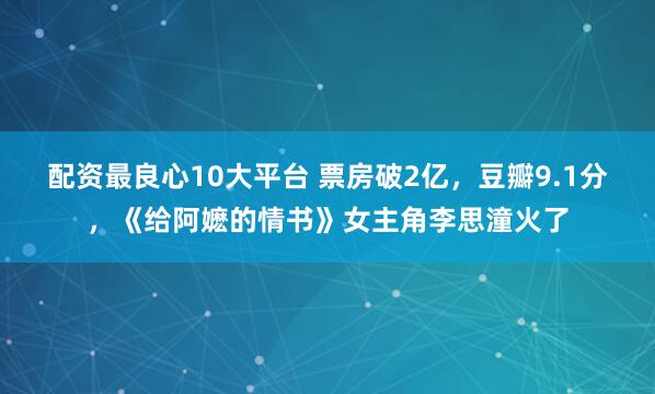 配资最良心10大平台 票房破2亿，豆瓣9.1分，《给阿嬷的情书》女主角李思潼火了