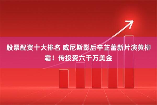 股票配资十大排名 威尼斯影后辛芷蕾新片演黄柳霜！传投资六千万美金