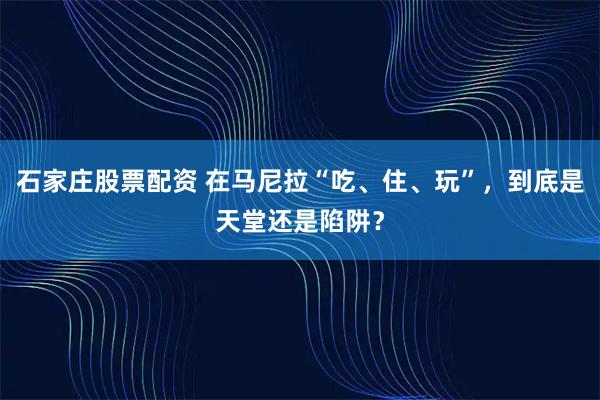 石家庄股票配资 在马尼拉“吃、住、玩”，到底是天堂还是陷阱？
