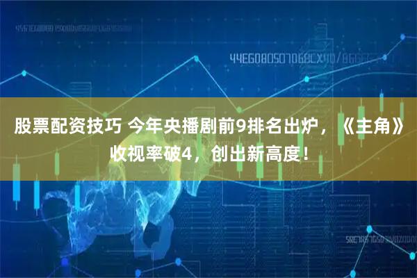 股票配资技巧 今年央播剧前9排名出炉，《主角》收视率破4，创出新高度！