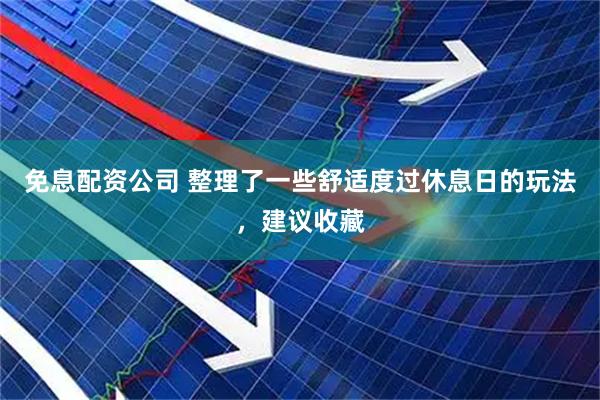 免息配资公司 整理了一些舒适度过休息日的玩法，建议收藏