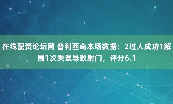 在线配资论坛网 普利西奇本场数据：2过人成功1解围1次失误导致射门，评分6.1