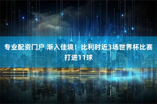 专业配资门户 渐入佳境！比利时近3场世界杯比赛打进11球
