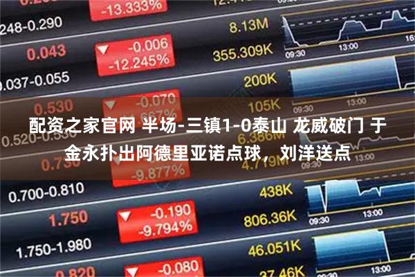 配资之家官网 半场-三镇1-0泰山 龙威破门 于金永扑出阿德里亚诺点球，刘洋送点