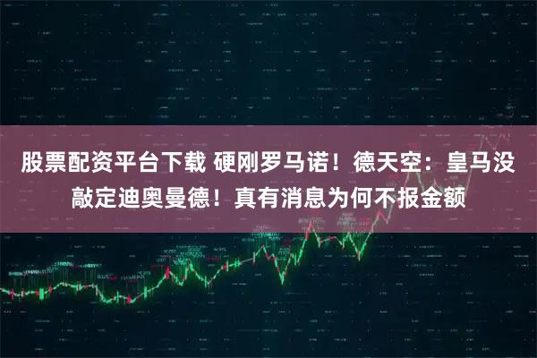 股票配资平台下载 硬刚罗马诺！德天空：皇马没敲定迪奥曼德！真有消息为何不报金额