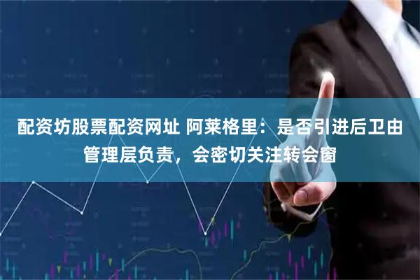 配资坊股票配资网址 阿莱格里：是否引进后卫由管理层负责，会密切关注转会窗